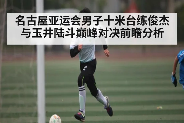 名古屋亚运会男子十米台练俊杰与玉井陆斗巅峰对决前瞻分析