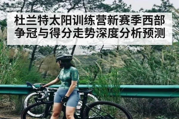 杜兰特太阳训练营新赛季西部争冠与得分走势深度分析预测