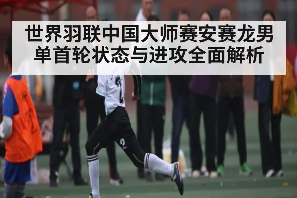 世界羽联中国大师赛安赛龙男单首轮状态与进攻全面解析
