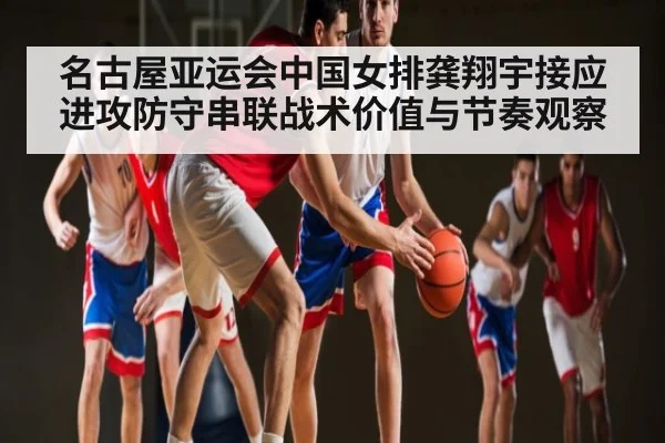 名古屋亚运会中国女排龚翔宇接应进攻防守串联战术价值与节奏观察