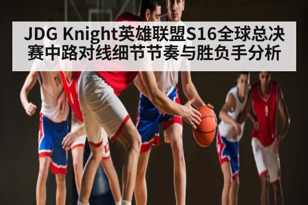 JDG Knight英雄联盟S16全球总决赛中路对线细节节奏与胜负手分析