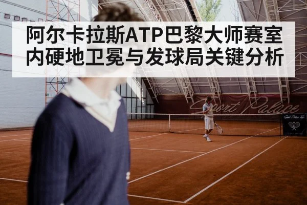 阿尔卡拉斯ATP巴黎大师赛室内硬地卫冕与发球局关键分析