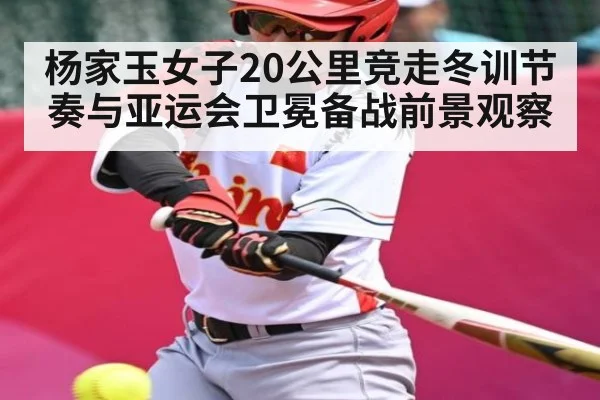 杨家玉女子20公里竞走冬训节奏与亚运会卫冕备战前景观察