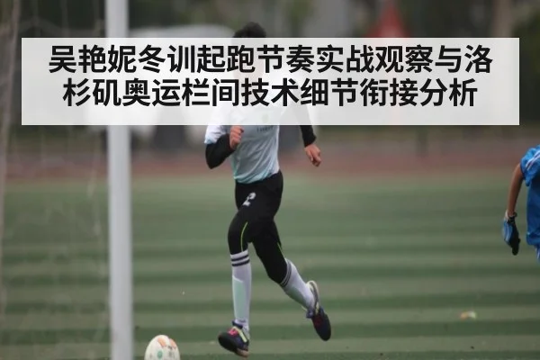 吴艳妮冬训起跑节奏实战观察与洛杉矶奥运栏间技术细节衔接分析